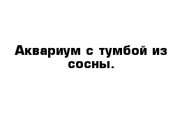 Аквариум с тумбой из сосны.